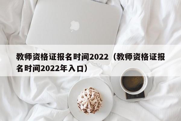 教师资格证报名时间2022（教师资格证报名时间2022年入口）