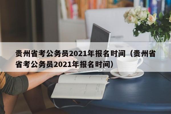 贵州省考公务员2021年报名时间（贵州省省考公务员2021年报名时间）