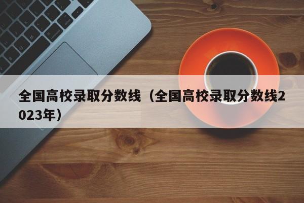 全国高校录取分数线（全国高校录取分数线2023年）