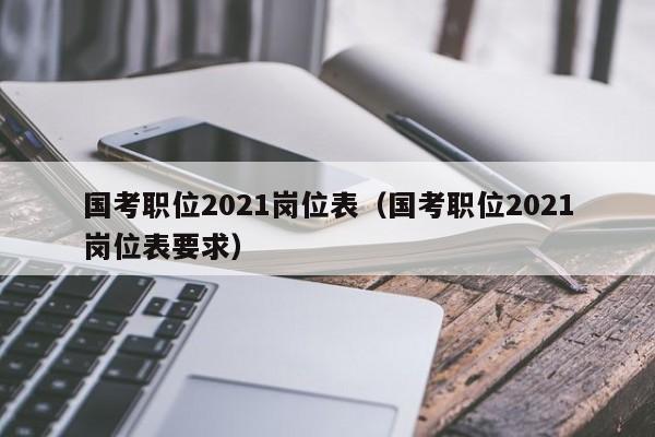 国考职位2021岗位表（国考职位2021岗位表要求）