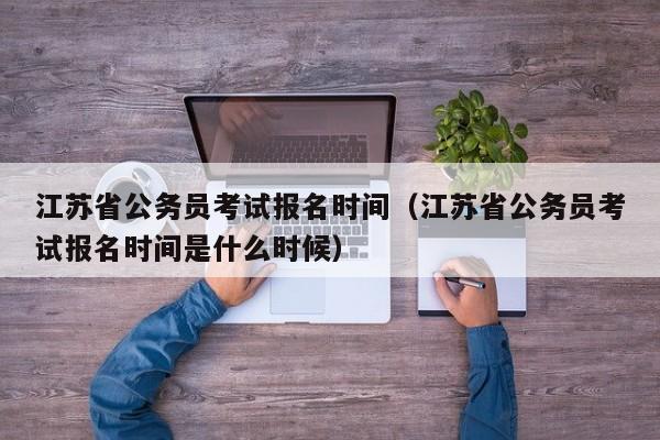 江苏省公务员考试报名时间（江苏省公务员考试报名时间是什么时候）