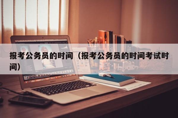 报考公务员的时间（报考公务员的时间考试时间）