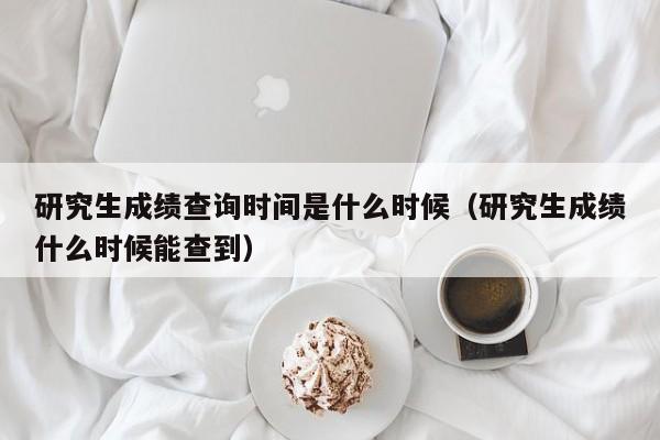 研究生成绩查询时间是什么时候（研究生成绩什么时候能查到）