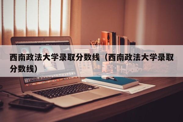 西南政法大学录取分数线（西南政法大学录取分数线）