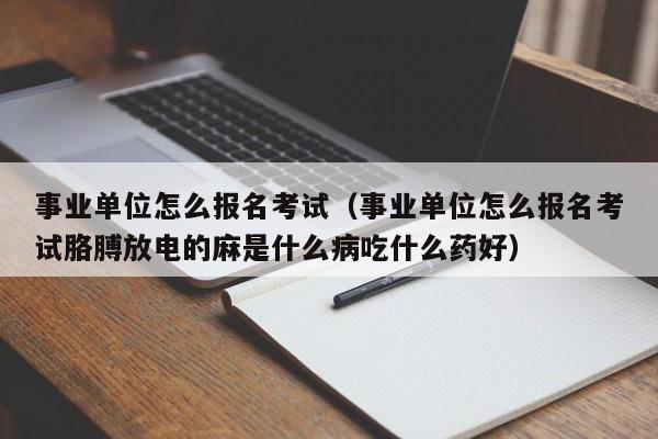 事业单位怎么报名考试（事业单位怎么报名考试胳膊放电的麻是什么病吃什么药好）