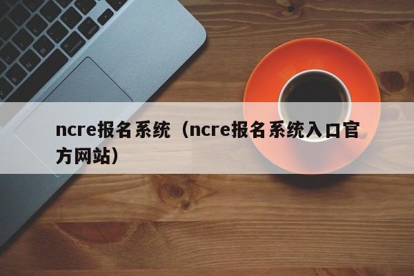 ncre报名系统（ncre报名系统入口官方网站）