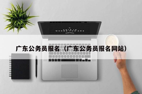 广东公务员报名（广东公务员报名网站）