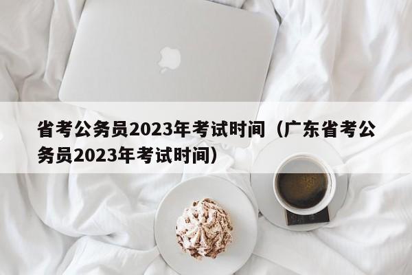 省考公务员2023年考试时间（广东省考公务员2023年考试时间）