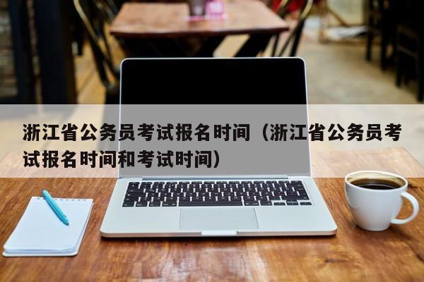 浙江省公务员考试报名时间（浙江省公务员考试报名时间和考试时间）