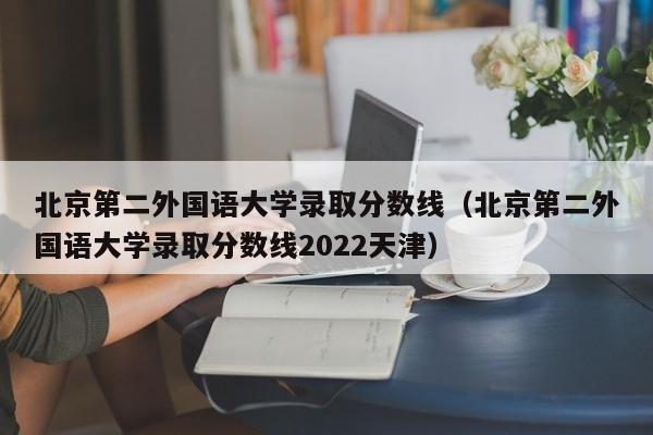 北京第二外国语大学录取分数线（北京第二外国语大学录取分数线2022天津）