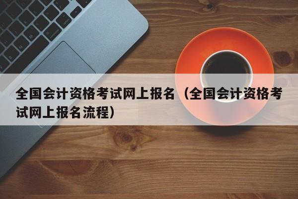 全国会计资格考试网上报名（全国会计资格考试网上报名流程）