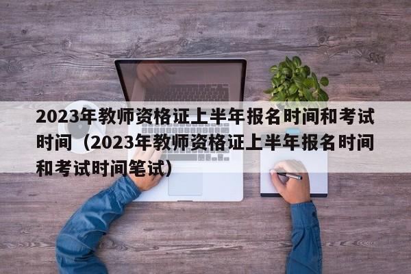 2023年教师资格证上半年报名时间和考试时间（2023年教师资格证上半年报名时间和考试时间笔试）