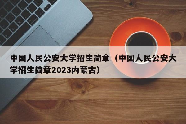 中国人民公安大学招生简章（中国人民公安大学招生简章2023内蒙古）