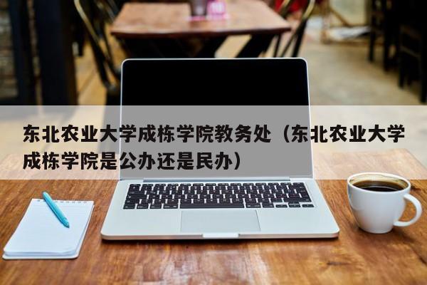 东北农业大学成栋学院教务处（东北农业大学成栋学院是公办还是民办）