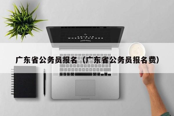 广东省公务员报名（广东省公务员报名费）