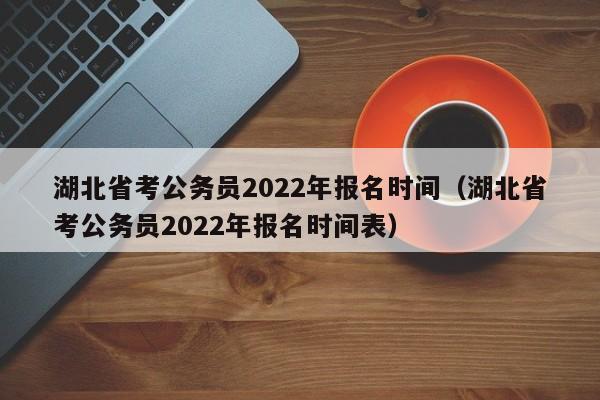 湖北省考公务员2022年报名时间（湖北省考公务员2022年报名时间表）