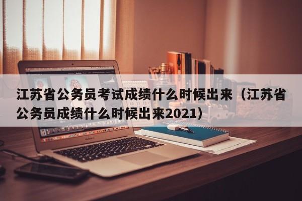 江苏省公务员考试成绩什么时候出来（江苏省公务员成绩什么时候出来2021）