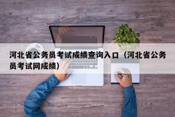 河北省公务员考试成绩查询入口（河北省公务员考试网成绩）