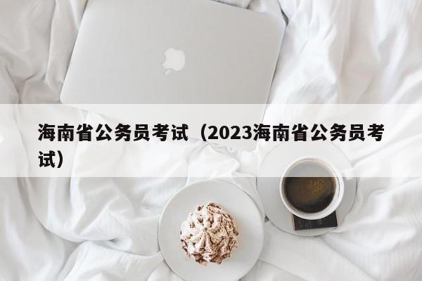 海南省公务员考试（2023海南省公务员考试）