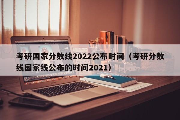 考研国家分数线2022公布时间（考研分数线国家线公布的时间2021）