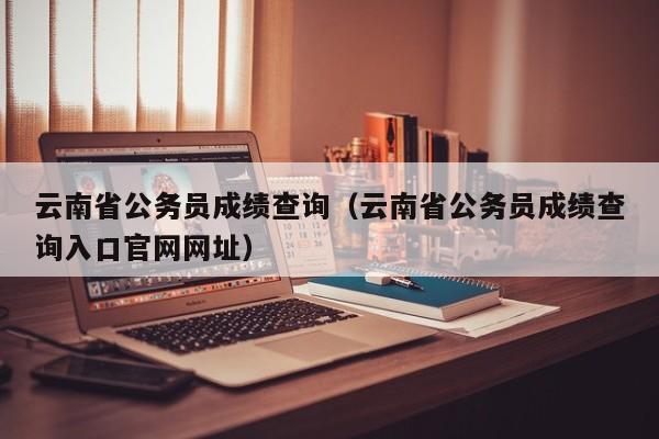 云南省公务员成绩查询（云南省公务员成绩查询入口官网网址）