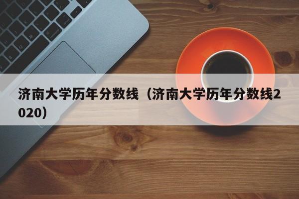 济南大学历年分数线（济南大学历年分数线2020）