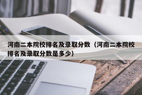 河南二本院校排名及录取分数（河南二本院校排名及录取分数是多少）