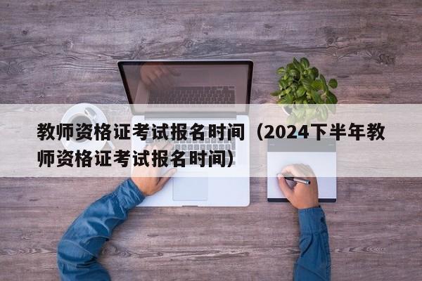 教师资格证考试报名时间（2024下半年教师资格证考试报名时间）