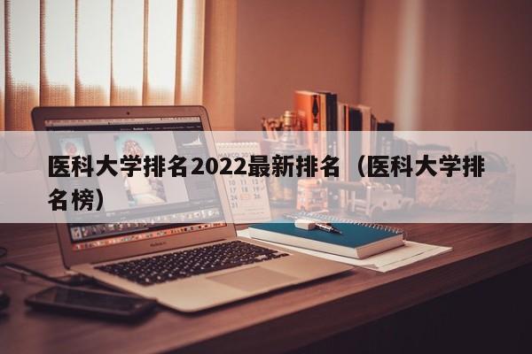 医科大学排名2022最新排名（医科大学排名榜）