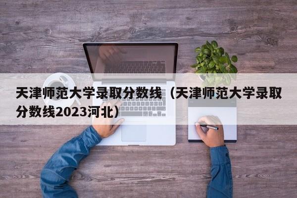 天津师范大学录取分数线（天津师范大学录取分数线2023河北）