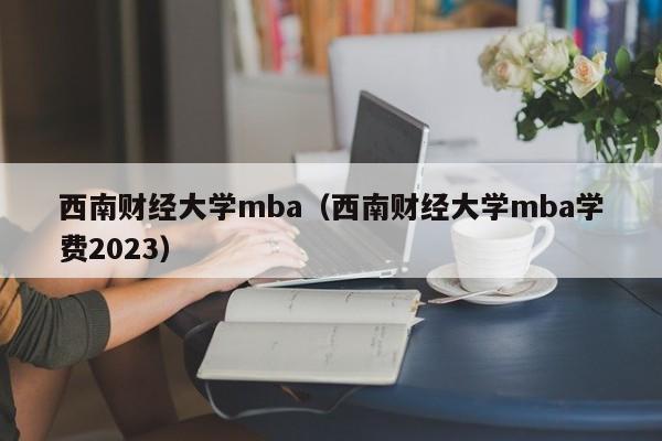 西南财经大学mba（西南财经大学mba学费2023）