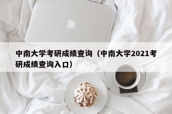 中南大学考研成绩查询（中南大学2021考研成绩查询入口）