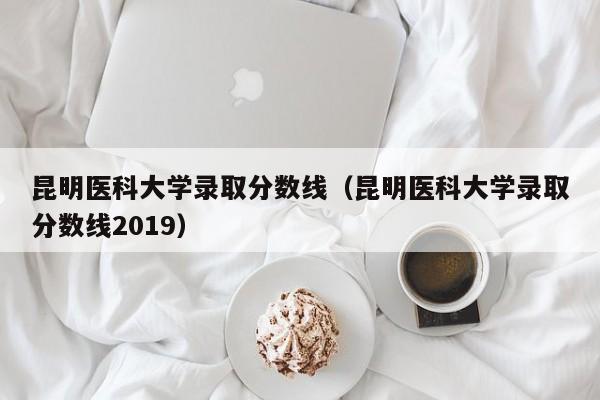 昆明医科大学录取分数线（昆明医科大学录取分数线2019）