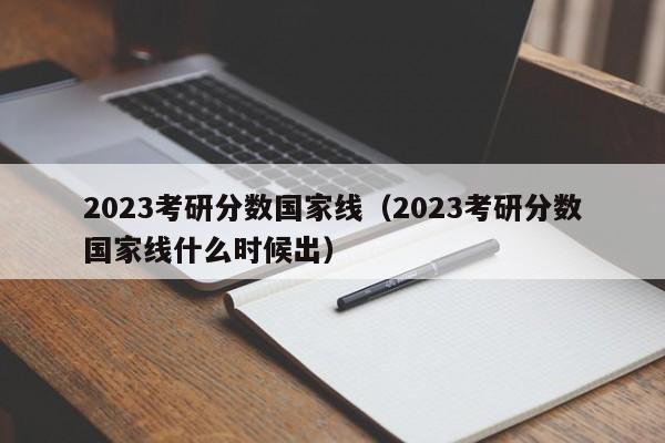 2023考研分数国家线（2023考研分数国家线什么时候出）