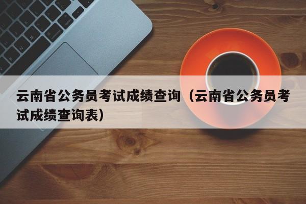 云南省公务员考试成绩查询（云南省公务员考试成绩查询表）