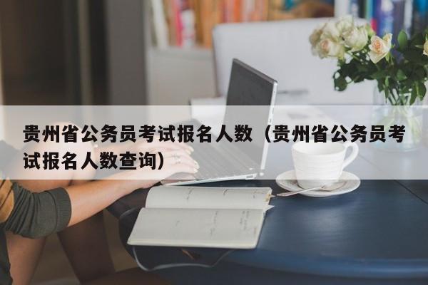 贵州省公务员考试报名人数（贵州省公务员考试报名人数查询）