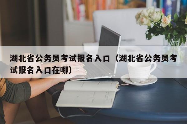 湖北省公务员考试报名入口（湖北省公务员考试报名入口在哪）