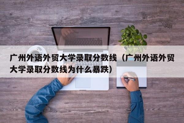 广州外语外贸大学录取分数线（广州外语外贸大学录取分数线为什么暴跌）