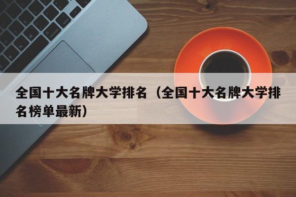 全国十大名牌大学排名（全国十大名牌大学排名榜单最新）