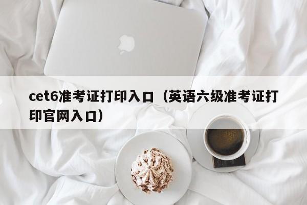 cet6准考证打印入口（英语六级准考证打印官网入口）