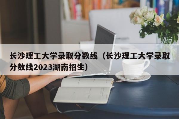 长沙理工大学录取分数线（长沙理工大学录取分数线2023湖南招生）