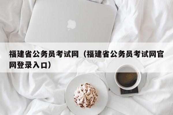 福建省公务员考试网（福建省公务员考试网官网登录入口）