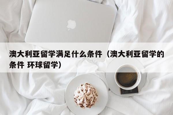 澳大利亚留学满足什么条件（澳大利亚留学的条件 环球留学）