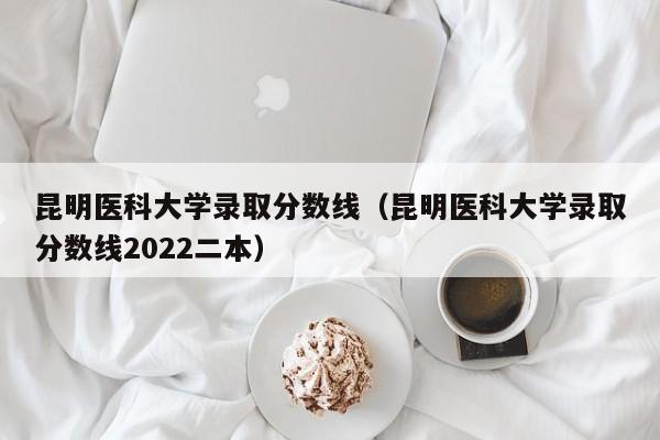 昆明医科大学录取分数线（昆明医科大学录取分数线2022二本）