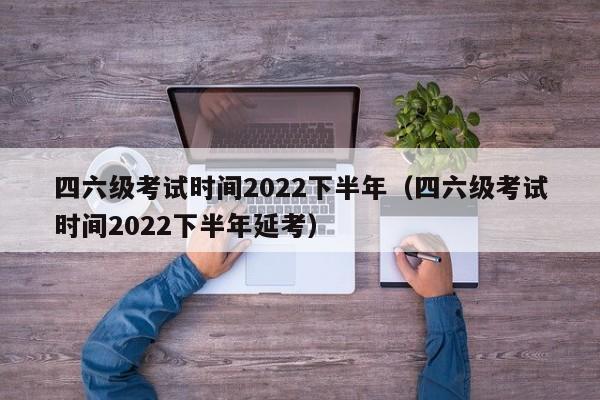 四六级考试时间2022下半年（四六级考试时间2022下半年延考）