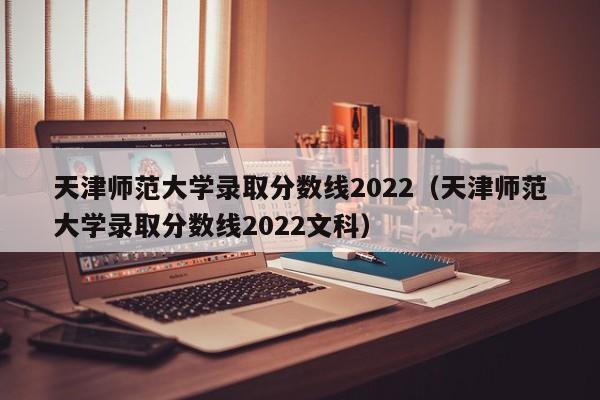 天津师范大学录取分数线2022（天津师范大学录取分数线2022文科）