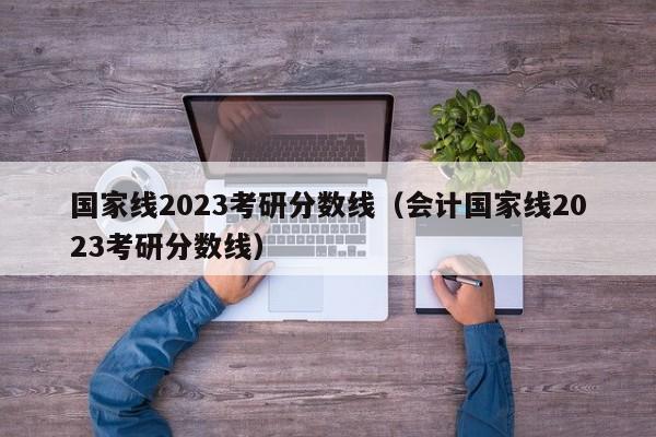 国家线2023考研分数线（会计国家线2023考研分数线）