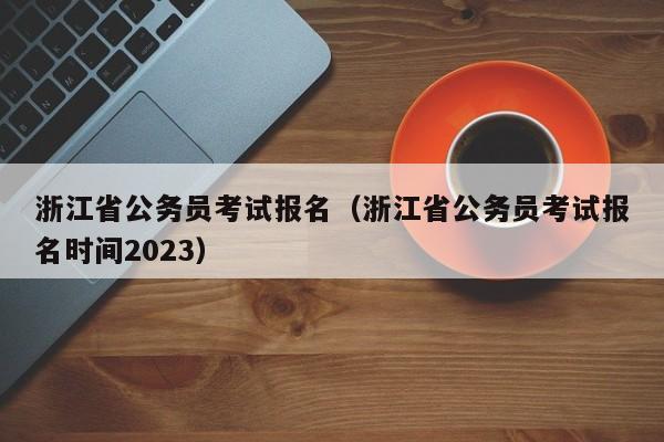 浙江省公务员考试报名（浙江省公务员考试报名时间2023）