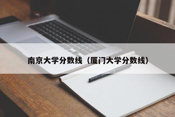 南京大学分数线（厦门大学分数线）