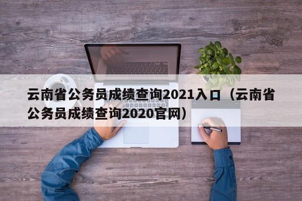 云南省公务员成绩查询2021入口（云南省公务员成绩查询2020官网）